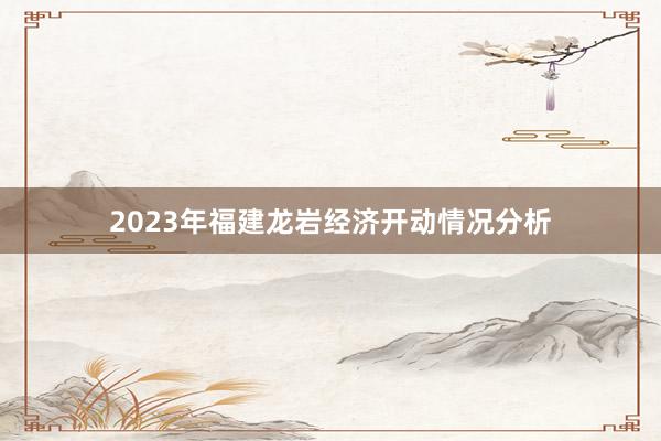 2023年福建龙岩经济开动情况分析