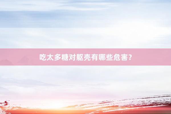 吃太多糖对躯壳有哪些危害？