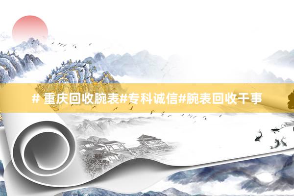 # 重庆回收腕表#专科诚信#腕表回收干事